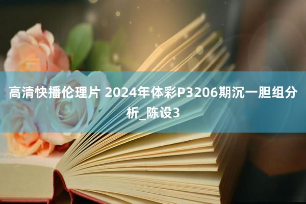 高清快播伦理片 2024年体彩P3206期沉一胆组分析_陈设3