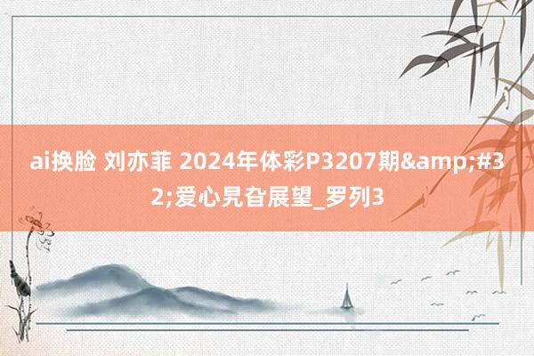 ai换脸 刘亦菲 2024年体彩P3207期&#32;爱心旯旮展望_罗列3