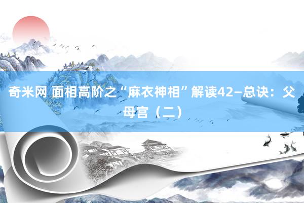 奇米网 面相高阶之“麻衣神相”解读42—总诀：父母宫（二）