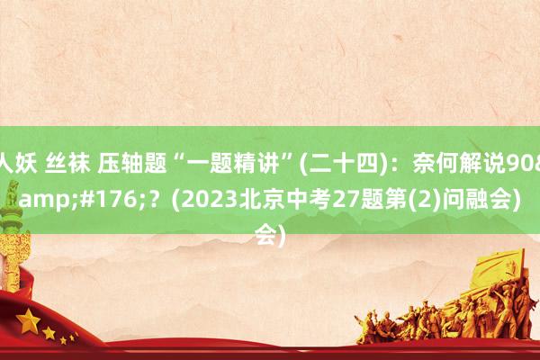 人妖 丝袜 压轴题“一题精讲”(二十四)：奈何解说90&#176;？(2023北京中考27题第(2)问融会)