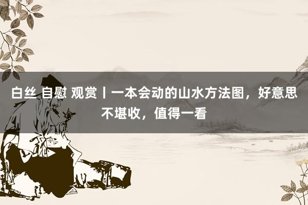 白丝 自慰 观赏丨一本会动的山水方法图，好意思不堪收，值得一看