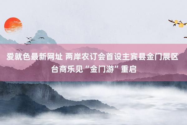 爱就色最新网址 两岸农订会首设主宾县金门展区 台商乐见“金门游”重启