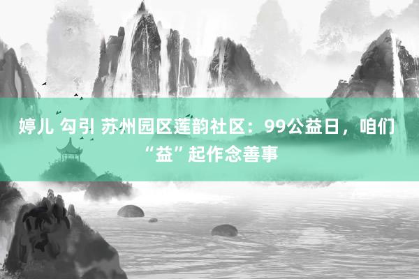 婷儿 勾引 苏州园区莲韵社区：99公益日，咱们 “益”起作念善事