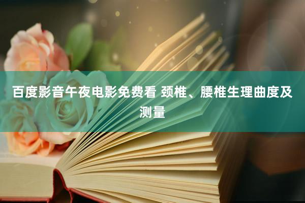 百度影音午夜电影免费看 颈椎、腰椎生理曲度及测量