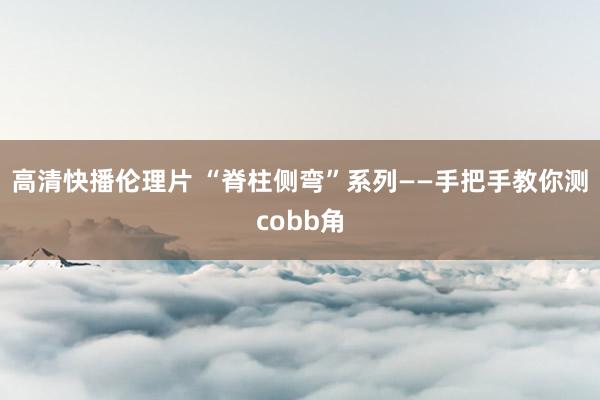 高清快播伦理片 “脊柱侧弯”系列——手把手教你测cobb角