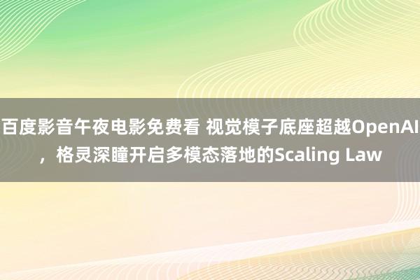 百度影音午夜电影免费看 视觉模子底座超越OpenAI，格灵深瞳开启多模态落地的Scaling Law