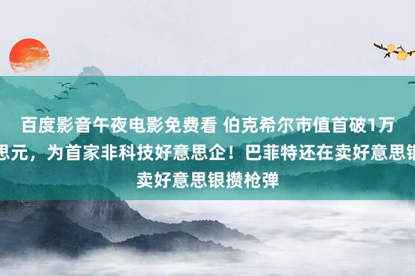 百度影音午夜电影免费看 伯克希尔市值首破1万亿好意思元，为首家非科技好意思企！巴菲特还在卖好意思银攒枪弹