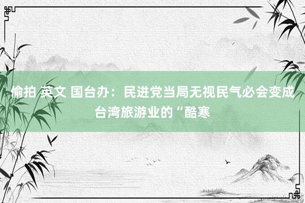 偷拍 英文 国台办：民进党当局无视民气必会变成台湾旅游业的“酷寒