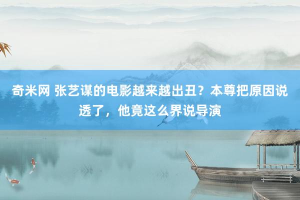 奇米网 张艺谋的电影越来越出丑？本尊把原因说透了，他竟这么界说导演