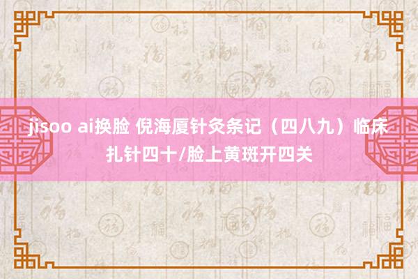 jisoo ai换脸 倪海厦针灸条记（四八九）临床扎针四十/脸上黄斑开四关