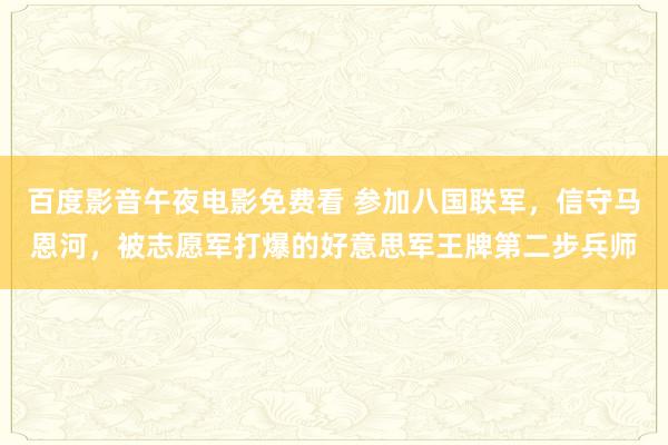 百度影音午夜电影免费看 参加八国联军，信守马恩河，被志愿军打爆的好意思军王牌第二步兵师