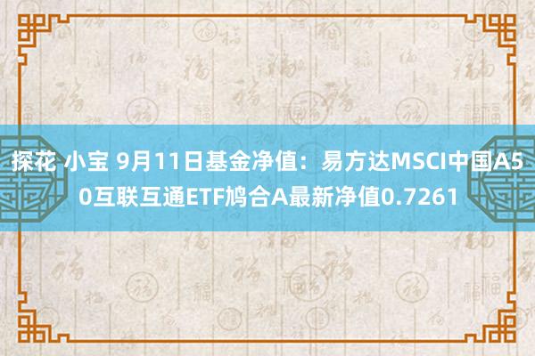 探花 小宝 9月11日基金净值：易方达MSCI中国A50互联互通ETF鸠合A最新净值0.7261