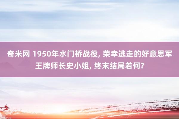 奇米网 1950年水门桥战役， 荣幸逃走的好意思军王牌师长史小姐， 终末结局若何?