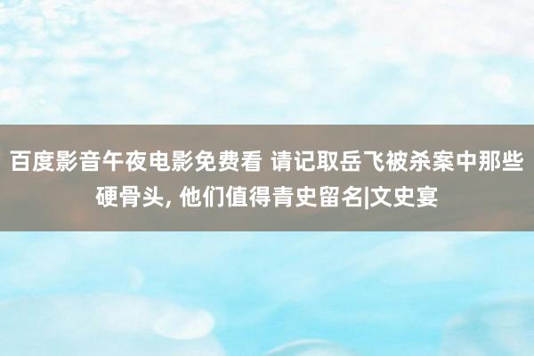 百度影音午夜电影免费看 请记取岳飞被杀案中那些硬骨头， 他们值得青史留名|文史宴