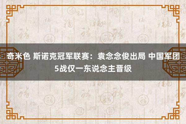 奇米色 斯诺克冠军联赛：袁念念俊出局 中国军团5战仅一东说念主晋级