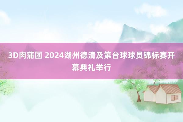 3D肉蒲团 2024湖州德清及第台球球员锦标赛开幕典礼举行