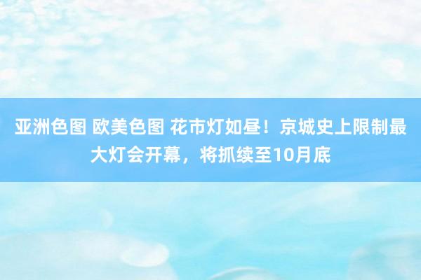 亚洲色图 欧美色图 花市灯如昼！京城史上限制最大灯会开幕，将抓续至10月底