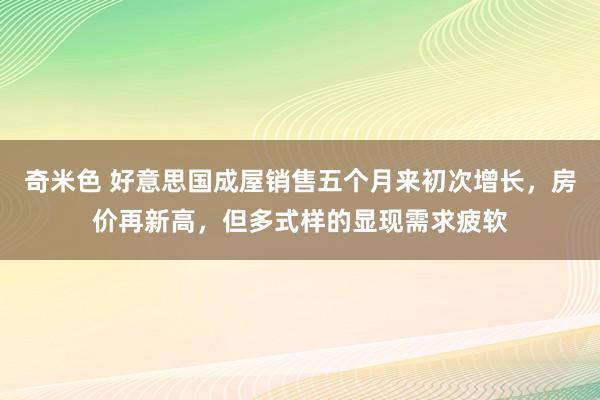 奇米色 好意思国成屋销售五个月来初次增长，房价再新高，但多式样的显现需求疲软