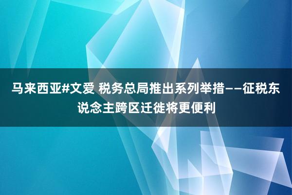 马来西亚#文爱 税务总局推出系列举措——征税东说念主跨区迁徙将更便利