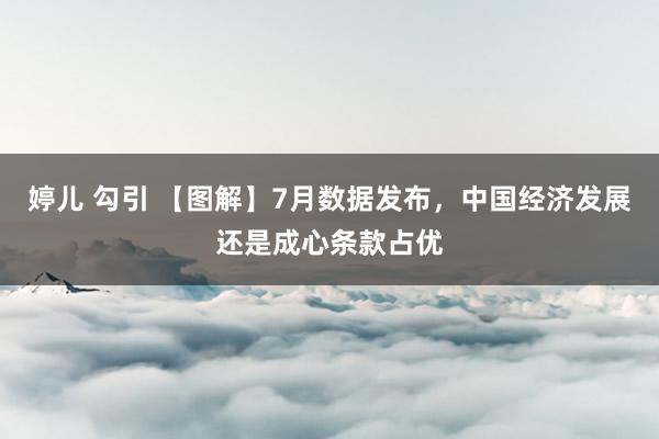 婷儿 勾引 【图解】7月数据发布，中国经济发展还是成心条款占优