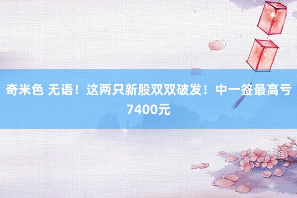 奇米色 无语！这两只新股双双破发！中一签最高亏7400元