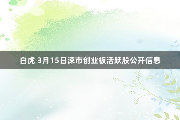 白虎 3月15日深市创业板活跃股公开信息