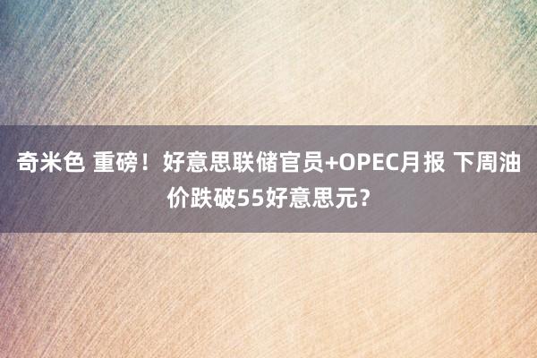 奇米色 重磅！好意思联储官员+OPEC月报 下周油价跌破55好意思元？