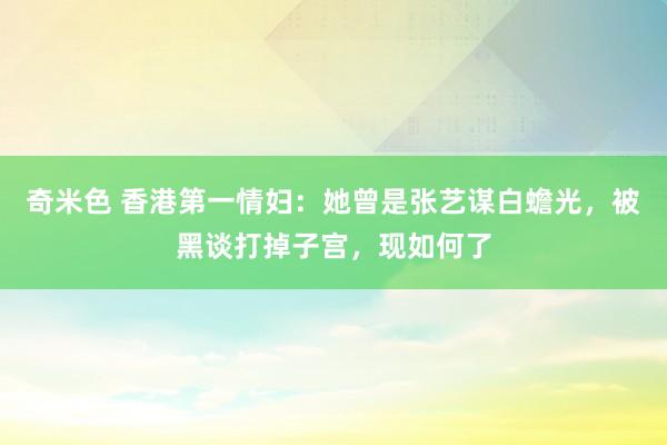 奇米色 香港第一情妇：她曾是张艺谋白蟾光，被黑谈打掉子宫，现如何了