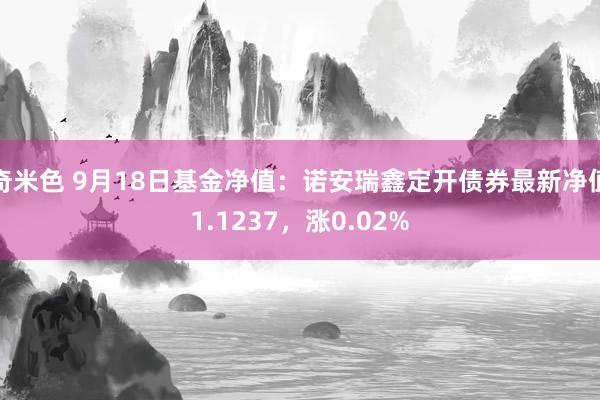 奇米色 9月18日基金净值：诺安瑞鑫定开债券最新净值1.1237，涨0.02%