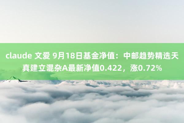 claude 文爱 9月18日基金净值：中邮趋势精选天真建立混杂A最新净值0.422，涨0.72%