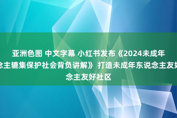 亚洲色图 中文字幕 小红书发布《2024未成年东说念主辘集保护社会背负讲解》 打造未成年东说念主友好社区