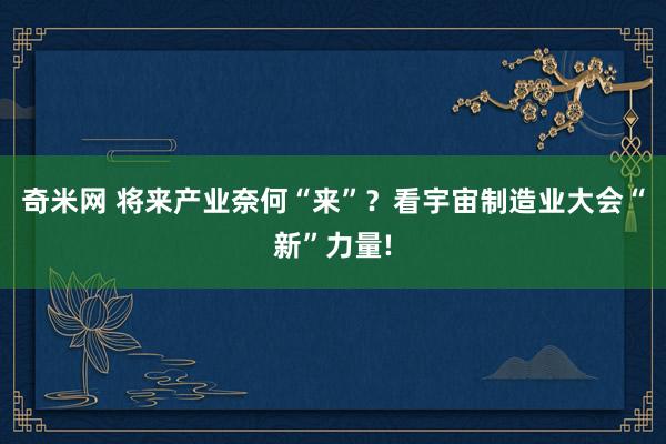 奇米网 将来产业奈何“来”？看宇宙制造业大会“新”力量!