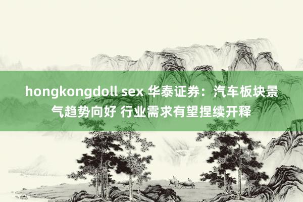 hongkongdoll sex 华泰证券：汽车板块景气趋势向好 行业需求有望捏续开释