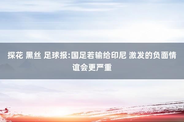 探花 黑丝 足球报:国足若输给印尼 激发的负面情谊会更严重