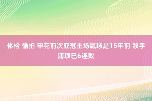 体检 偷拍 申花前次亚冠主场赢球是15年前 敌手浦项已6连败