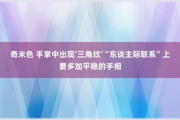 奇米色 手掌中出现‘三角纹’“东谈主际联系”上要多加平稳的手相