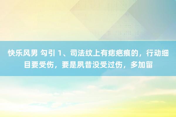 快乐风男 勾引 1、司法纹上有痣疤痕的，行动细目要受伤，要是夙昔没受过伤，多加留