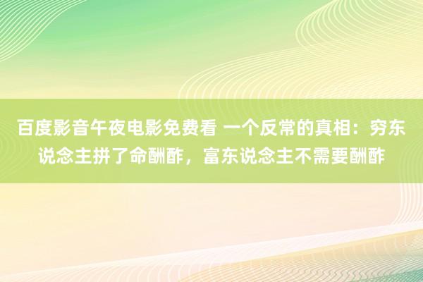 百度影音午夜电影免费看 一个反常的真相：穷东说念主拼了命酬酢，富东说念主不需要酬酢