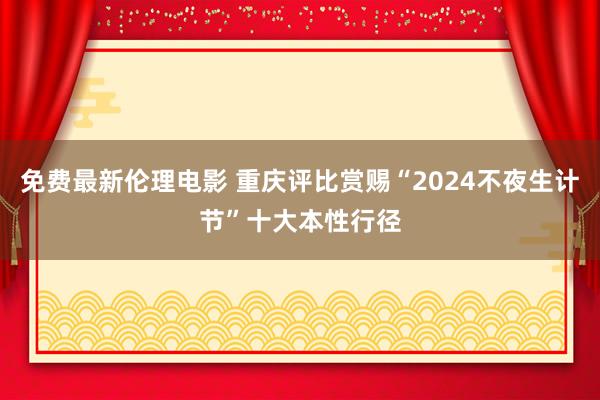 免费最新伦理电影 重庆评比赏赐“2024不夜生计节”十大本性行径