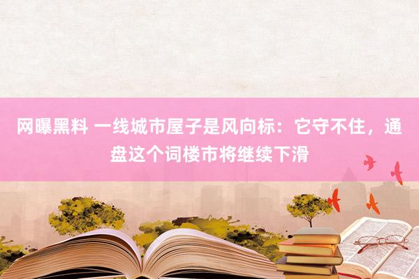 网曝黑料 一线城市屋子是风向标：它守不住，通盘这个词楼市将继续下滑