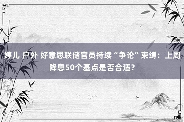 婷儿 户外 好意思联储官员持续“争论”束缚：上周降息50个基点是否合适？