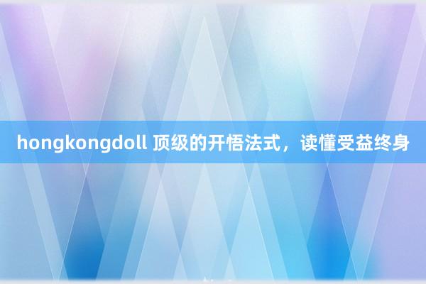 hongkongdoll 顶级的开悟法式，读懂受益终身