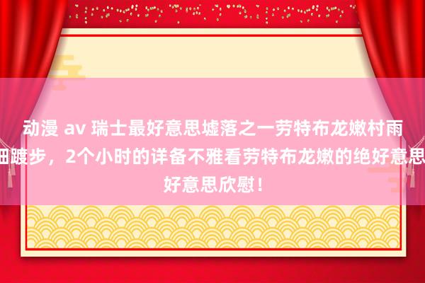 动漫 av 瑞士最好意思墟落之一劳特布龙嫩村雨中精细踱步，2个小时的详备不雅看劳特布龙嫩的绝好意思欣慰！