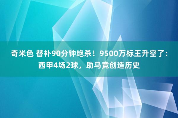 奇米色 替补90分钟绝杀！9500万标王升空了：西甲4场2球，助马竞创造历史