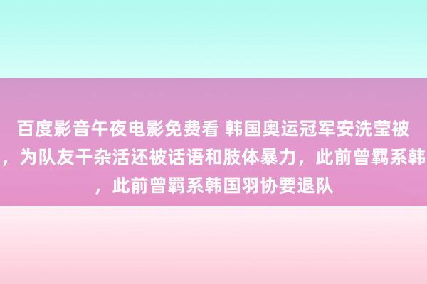 百度影音午夜电影免费看 韩国奥运冠军安洗莹被曝遭恒久霸凌，为队友干杂活还被话语和肢体暴力，此前曾羁系韩国羽协要退队