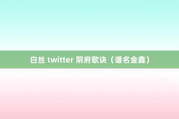 白丝 twitter 阴府歌诀（谱名金鑫）