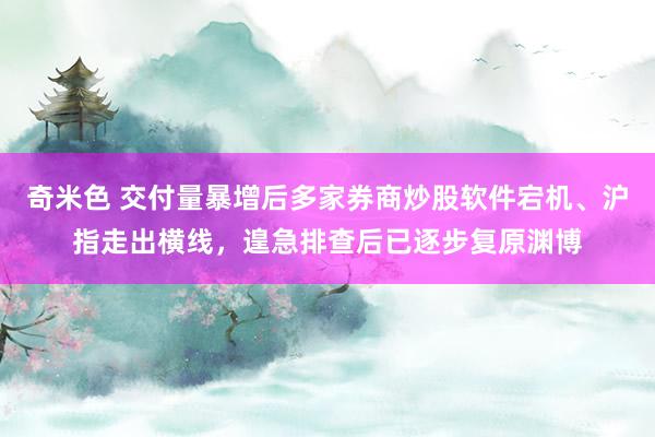 奇米色 交付量暴增后多家券商炒股软件宕机、沪指走出横线，遑急排查后已逐步复原渊博