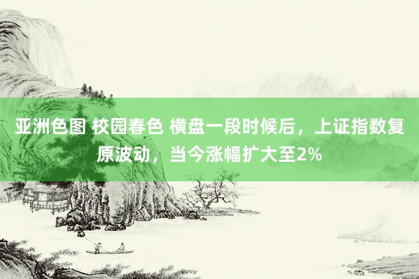 亚洲色图 校园春色 横盘一段时候后，上证指数复原波动，当今涨幅扩大至2%