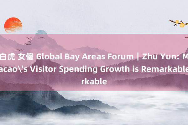 白虎 女優 Global Bay Areas Forum｜Zhu Yun: Macao's Visitor Spending Growth is Remarkable