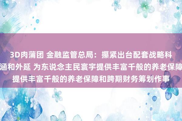 3D肉蒲团 金融监管总局：攥紧出台配套战略科学界定商保年金的内涵和外延 为东说念主民寰宇提供丰富千般的养老保障和跨期财务筹划作事